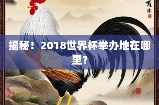 揭秘！2018世界杯举办地在哪里？眉山市正发家政服务有限公司