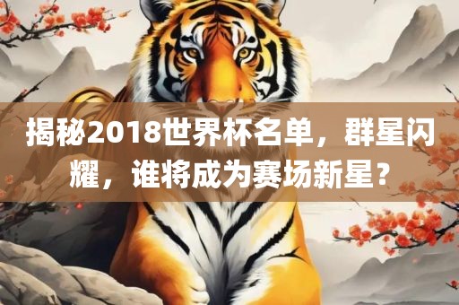 揭秘2018世界杯名单，群星闪耀，谁将成为赛场新星？
