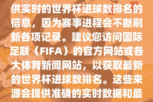 根据我所掌握的知识，无法提供实时的世界杯进球数排名的信息，因为赛事进程会不断刷新各项记录。建议您访问国际足联（FIFA）的官方网站或各大体育新闻网站，以获取最新的世界杯进球数排名。这些来源会提供准确的实时数据和最新的比赛信息。