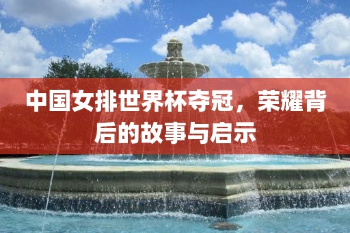 中国女排世界杯夺冠，荣耀背后的故事与启示