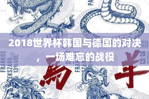 2018世界杯韩国与德国的对决，一场难忘的战役眉山市正发家政服务有限公司