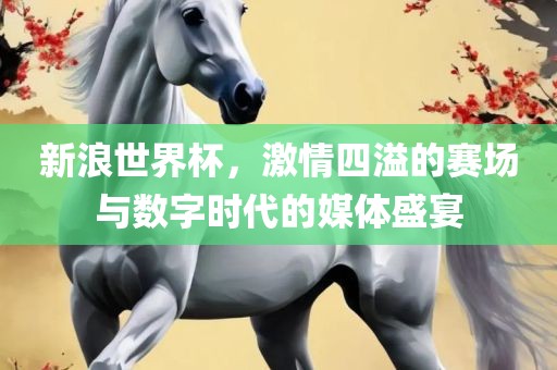 新浪世界杯，激情四溢的赛场与数字时代的媒体盛宴眉山市正发家政服务有限公司