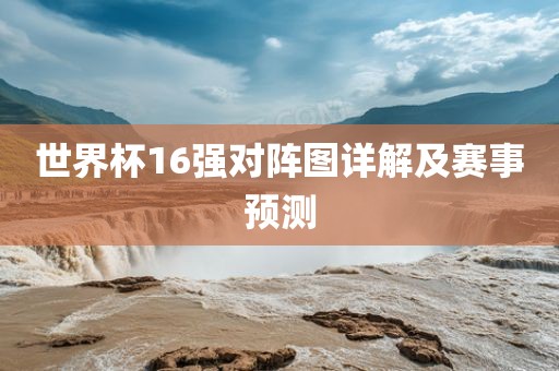 世界杯16强对阵图详解及赛事预测眉山市正发家政服务有限公司