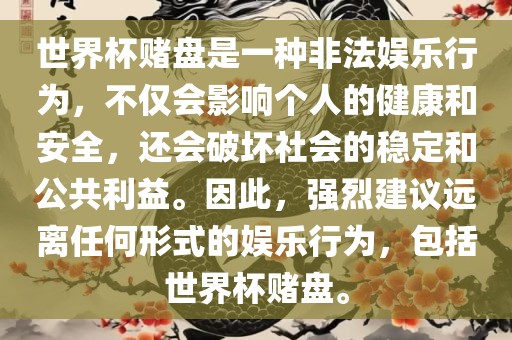 世界杯赌盘是一种非法娱乐行为，不仅会影响个人的健康和安全，还会破坏社会的稳定和公共利益。因此，强眉山市正发家政服务有限公司烈建议远离任何形式的娱乐行为，包括世界杯赌盘。