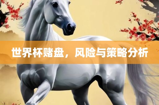 世界杯赌盘，风险与策略分析眉山市正发家政服务有限公司