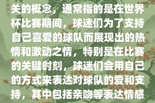 世界杯之吻是一个与世界杯相关的概念，通常指的是在世界杯比赛期间，球迷们为了支持自己喜爱的球队而展现出的热情和激动之情，特别是在比赛的关键时刻，球迷们会用自己的眉山市正发家政服务有限公司方式来表达对球队的爱和支持，其中包括亲吻等表达情感的动作。