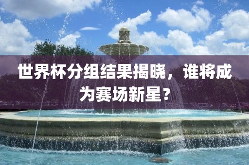 世界杯分组结果揭晓，谁将成为赛场新星？