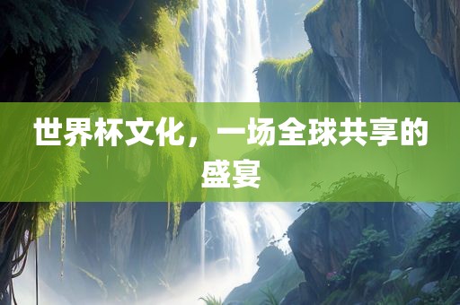 世界杯文化，一场全球共享的盛宴眉山市正发家政服务有限公司