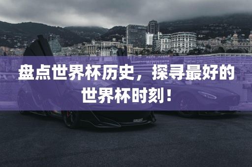 盘点世界杯历史，探寻最好的世界杯时刻！眉山市正发家政服务有限公司