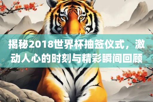 揭秘2018世界杯抽签仪式，激动人心的时刻与精彩瞬间回顾眉山市正发家政服务有限公司