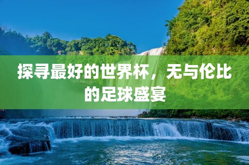 探寻最好的世界杯，无与伦比的足球盛宴眉山市正发家政服务有限公司