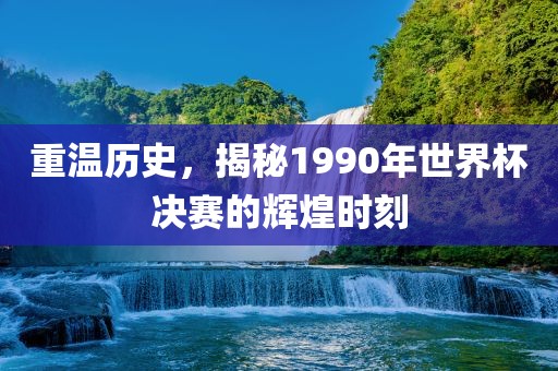 重温历史，揭秘1990年世界杯决赛的辉煌时刻