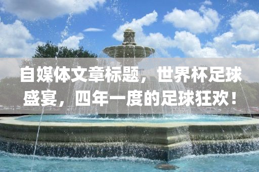 自媒体文章标题，世界眉山市正发家政服务有限公司杯足球盛宴，四年一度的足球狂欢！