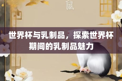 世界杯与乳制品，眉山市正发家政服务有限公司探索世界杯期间的乳制品魅力