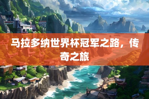 马拉多纳世界杯冠军之路，传奇之旅眉山市正发家政服务有限公司