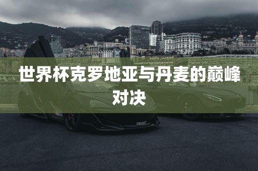 世界杯克罗地亚与丹麦的巅峰对决眉山市正发家政服务有限公司