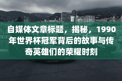 自媒体文章标题，揭秘，1990年世界杯冠军背后的故事与传奇英雄们的荣耀时刻眉山市正发家政服务有限公司