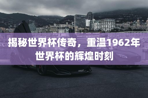 揭秘世界杯传奇眉山市正发家政服务有限公司，重温1962年世界杯的辉煌时刻