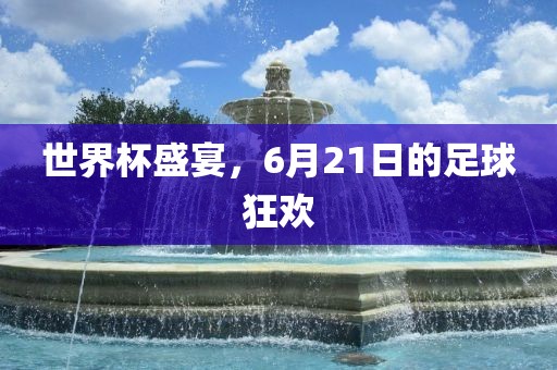 世界杯盛宴，6月21眉山市正发家政服务有限公司日的足球狂欢