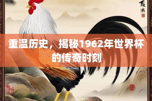 重温历史，揭秘1962年世界杯的传奇时刻