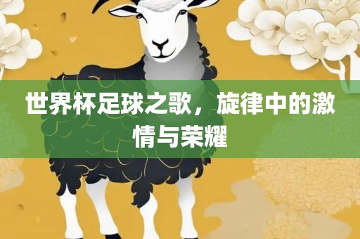 世界杯足球之歌，旋律中的激情与荣耀眉山市正发家政服务有限公司