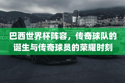 巴西世界杯阵容，传奇球队的诞生与传奇球眉山市正发家政服务有限公司员的荣耀时刻