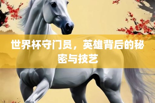 世界杯守门员，英雄背后的秘密与技艺