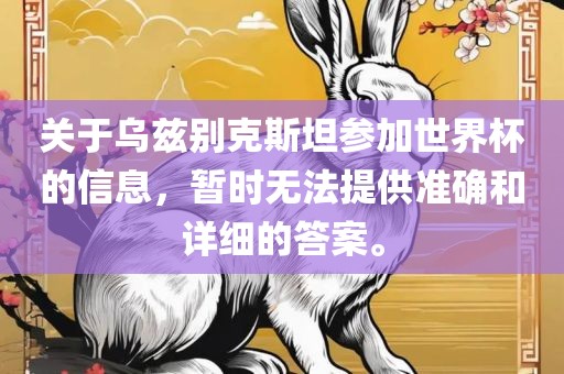 关于乌兹别克斯坦参加世界杯的信息，暂时无法眉山市正发家政服务有限公司提供准确和详细的答案。