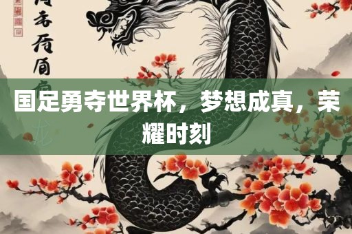 国足勇夺世界杯，梦想成真，荣眉山市正发家政服务有限公司耀时刻