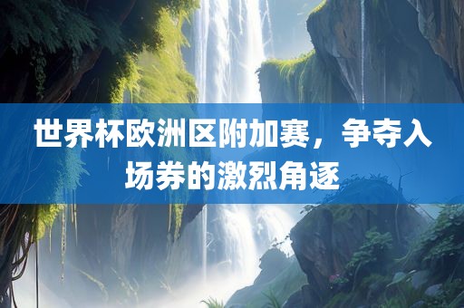 世界杯欧洲区附加赛，争夺入场券的激烈角逐