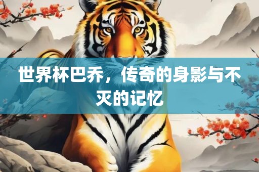 世界杯巴乔，传奇的身影与不灭的记忆