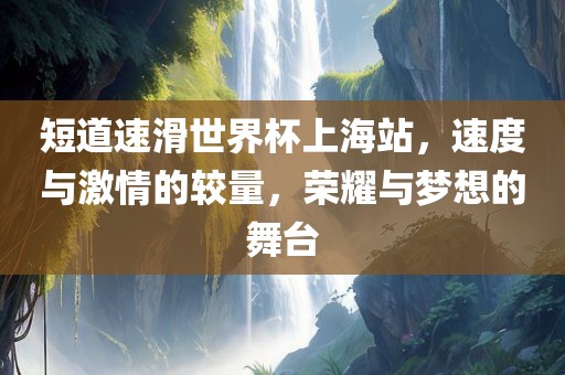 短道速滑世界杯上海站，速度与激情的较量，荣耀与梦想的舞台