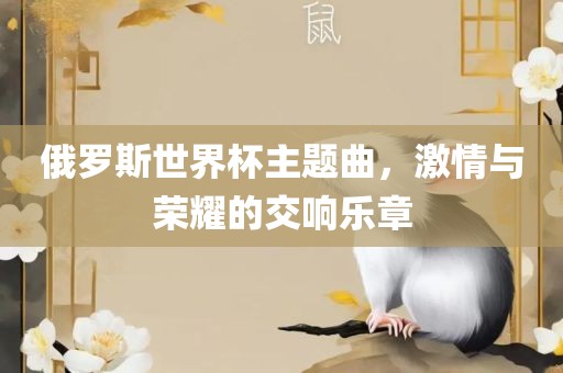 俄罗斯世界杯主题曲，激情与荣耀的交眉山市正发家政服务有限公司响乐章