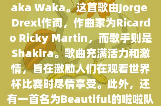 关于世界杯的啦啦队歌曲，其中有一首非常著名的歌曲是Waka Waka。这首歌由Jorge Drexl作词，作曲家为Ricardo Ricky Martin，而歌手则是Shakira。歌曲充满活力和激情，旨在激励人们在观看世界杯比赛时尽情享受。此外，还有一首名为Beautiful的啦啦队歌曲，同样充满了活力和热情。眉山市正发家政服务有限公司