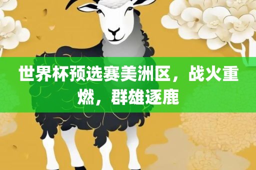 世界杯预选赛美洲区眉山市正发家政服务有限公司，战火重燃，群雄逐鹿