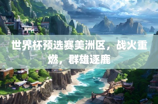 世界杯预选赛美洲区，战火重燃，群雄逐鹿眉山市正发家政服务有限公司