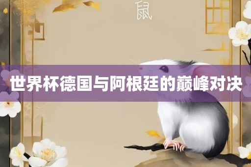 世界杯德国与阿根眉山市正发家政服务有限公司廷的巅峰对决