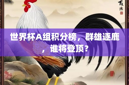 世界杯A组积分榜，群雄逐鹿，谁将登顶？眉山市正发家政服务有限公司