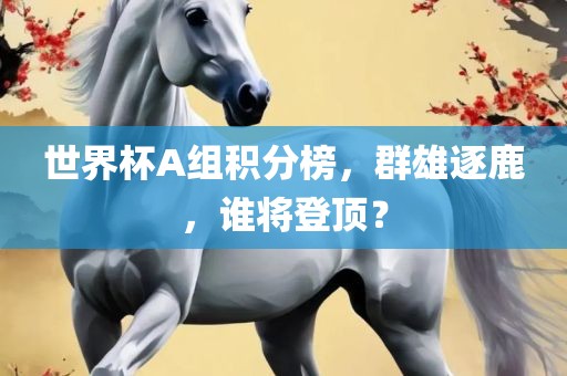 世界杯A组积分榜，群雄逐鹿，谁将登顶？眉山市正发家政服务有限公司