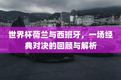 世界杯荷兰与西班牙，一场经典对决的回顾与解析眉山市正发家政服务有限公司