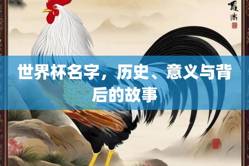 世界杯名字，历史、意义与背后的故事眉山市正发家政服务有限公司