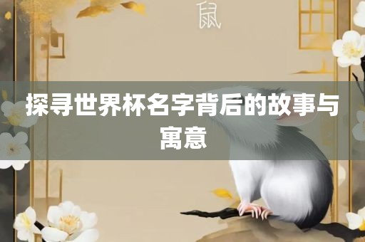 探寻世界杯名字背后的故事与寓意眉山市正发家政服务有限公司