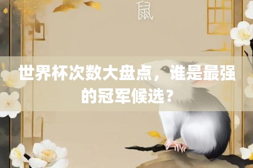 世界杯次数大盘点，谁是最强的冠军候选？眉山市正发家政服务有限公司