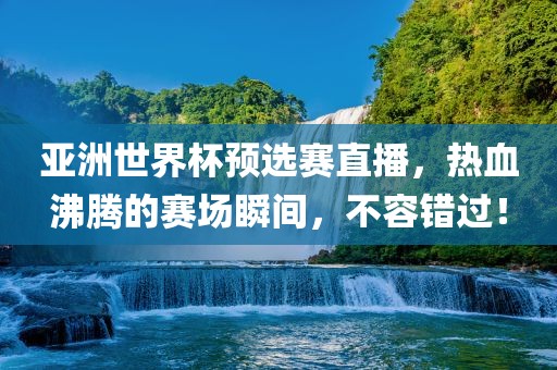 亚洲世界杯预选赛直播，热血沸腾的赛场瞬间，不容错过！