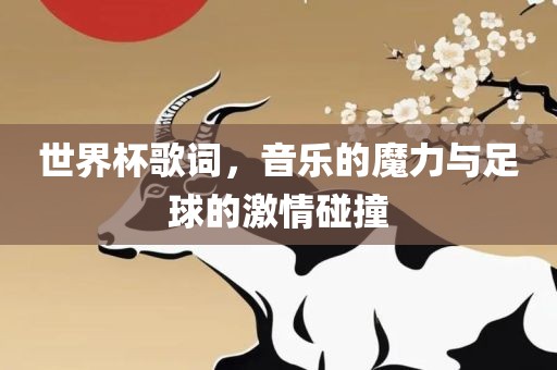 世界杯歌词，音乐的魔力与足球的激情碰撞