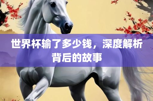 世界杯输了多少钱，深度解析背后的故事眉山市正发家政服务有限公司