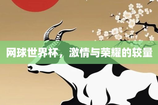 网球世界杯，激情与荣耀的较量眉山市正发家政服务有限公司