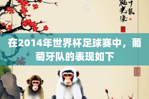 在2014年世界杯足球赛中，葡萄牙队的表现如下眉山市正发家政服务有限公司