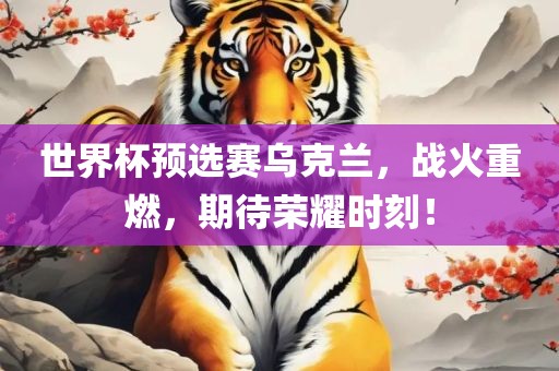 世界杯预选赛乌克兰，战火重燃，期待荣耀时刻！