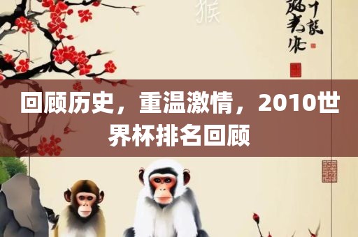 回顾历史，重温激情，2010世界杯排名回顾眉山市正发家政服务有限公司